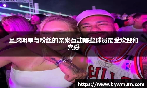 足球明星与粉丝的亲密互动哪些球员最受欢迎和喜爱