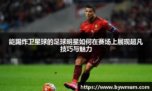 能踢炸卫星球的足球明星如何在赛场上展现超凡技巧与魅力